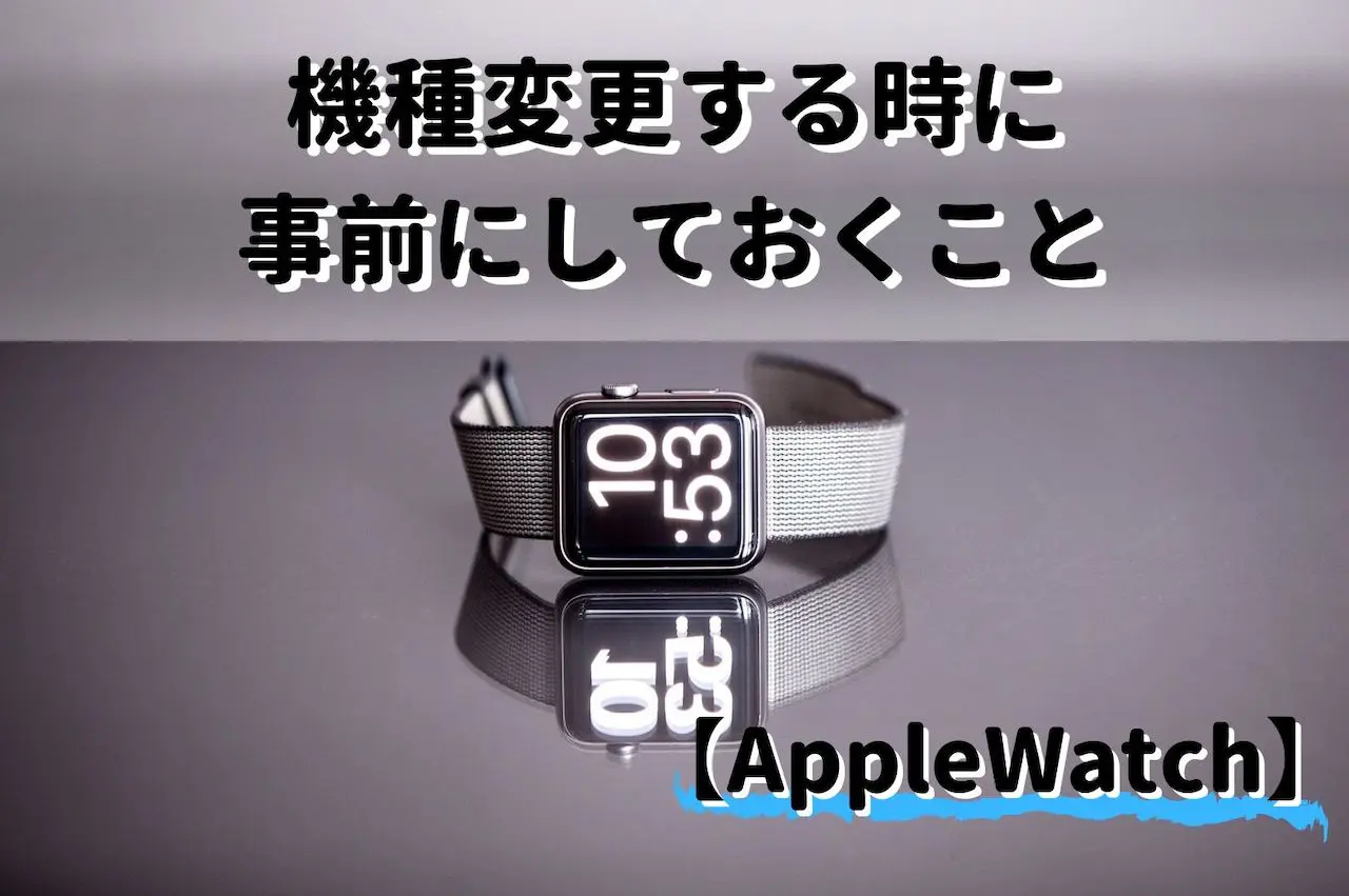 まとめ Apple Watchを新しく機種変更する時に事前にしておくこと